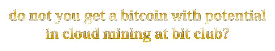 do not you get a bitcoin with potential in cloud mining at bit club?