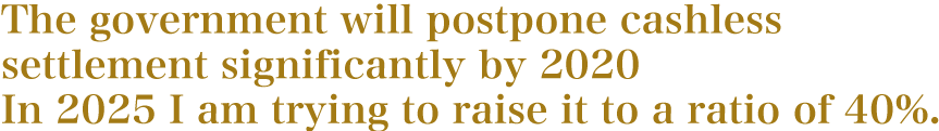 The government will postpone cashless settlement significantly by 2020 In 2025 Iam trying to raise it to a ratio of 40%